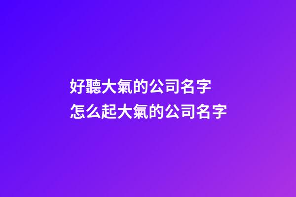 好聽大氣的公司名字 怎么起大氣的公司名字-第1張-公司起名-玄機派